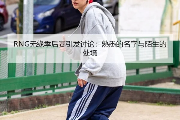 RNG无缘季后赛引发讨论：熟悉的名字与陌生的处境 | ayx